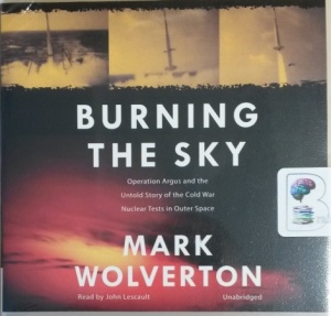 Burning The Sky - Operation Argus and the Untold Story of the Cold War Nuclear Tests in Outer Space written by Mark Wolverton performed by John Lescault on CD (Unabridged)